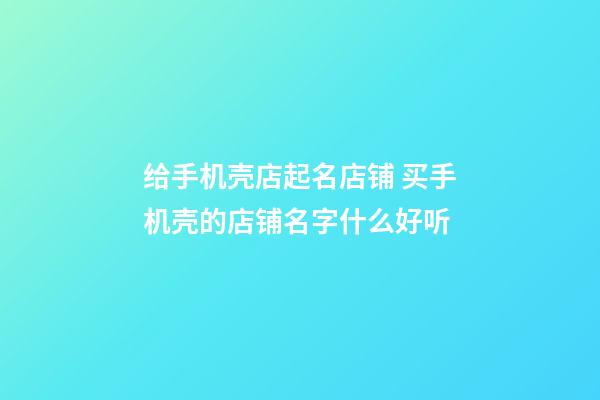 给手机壳店起名店铺 买手机壳的店铺名字什么好听-第1张-店铺起名-玄机派